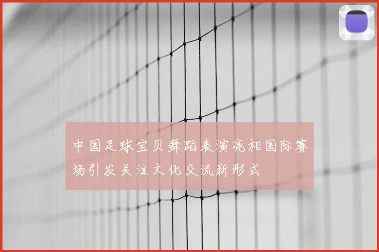 中国足球宝贝舞蹈表演亮相国际赛场引发关注文化交流新形式