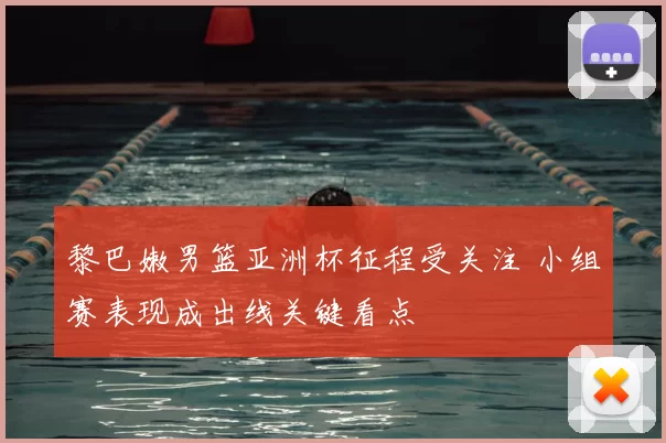 黎巴嫩男篮亚洲杯征程受关注 小组赛表现成出线关键看点