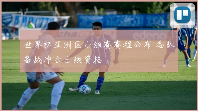 世界杯亚洲区小组赛赛程公布 各队备战冲击出线资格