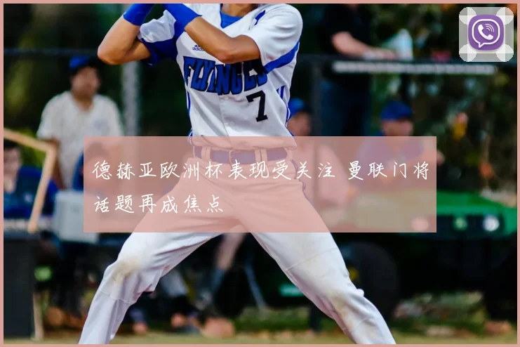 德赫亚欧洲杯表现受关注 曼联门将话题再成焦点