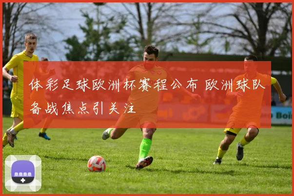 体彩足球欧洲杯赛程公布 欧洲球队备战焦点引关注