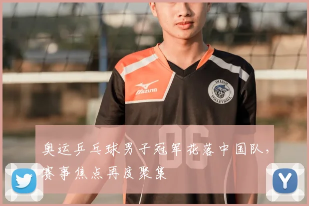 奥运乒乓球男子冠军花落中国队，赛事焦点再度聚集