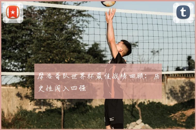 摩洛哥队世界杯最佳战绩回顾:历史性闯入四强