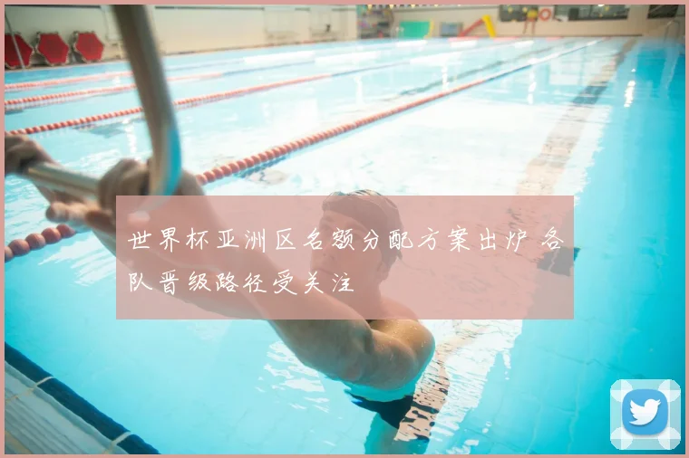 世界杯亚洲区名额分配方案出炉 各队晋级路径受关注