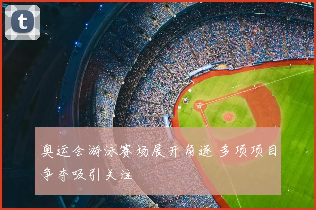 奥运会游泳赛场展开角逐 多项项目争夺吸引关注