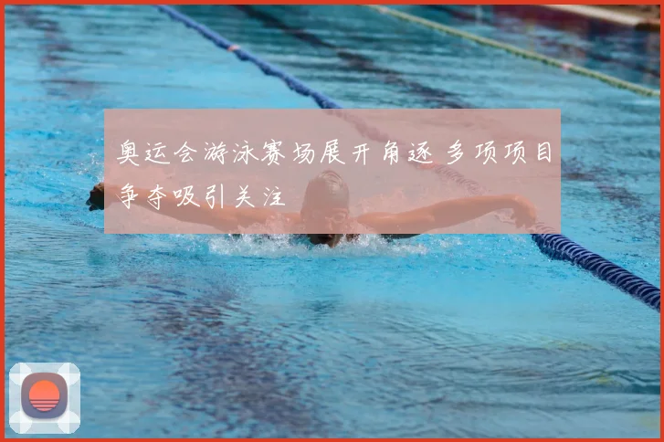 奥运会游泳赛场展开角逐 多项项目争夺吸引关注