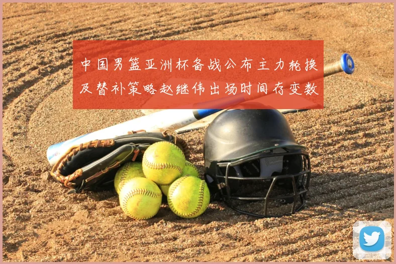 中国男篮亚洲杯备战公布主力轮换及替补策略赵继伟出场时间存变数