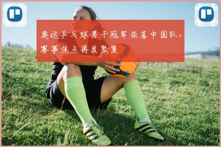 奥运乒乓球男子冠军花落中国队,赛事焦点再度聚集