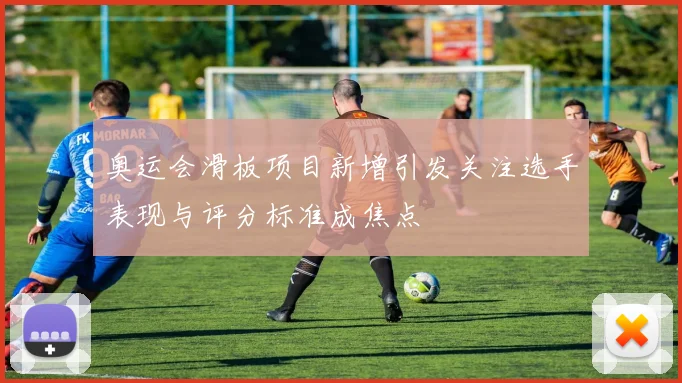 奥运会滑板项目新增引发关注选手表现与评分标准成焦点