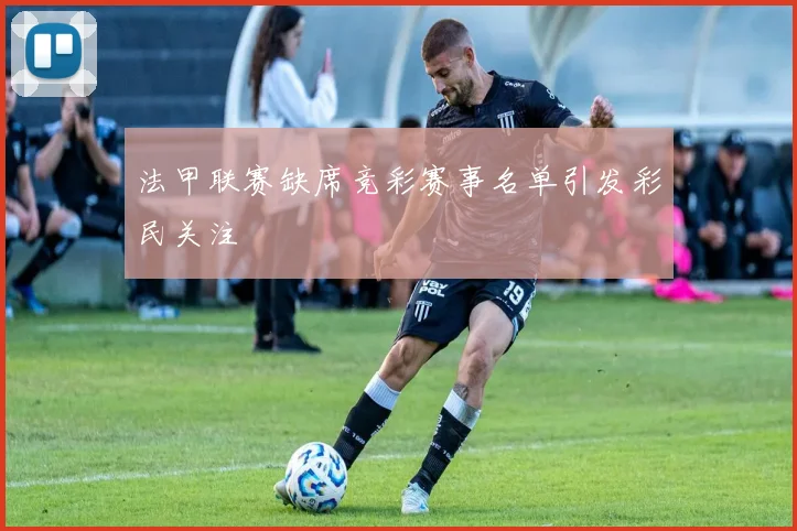法甲联赛缺席竞彩赛事名单引发彩民关注